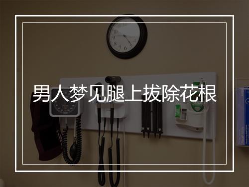 男人梦见腿上拔除花根