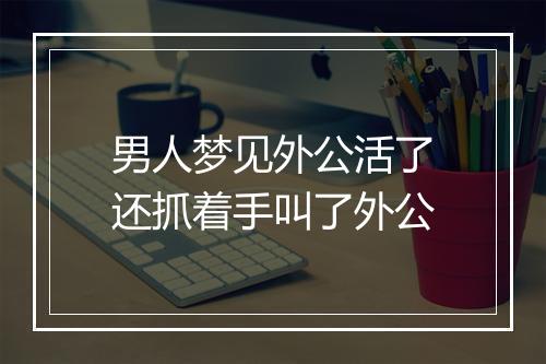 男人梦见外公活了还抓着手叫了外公