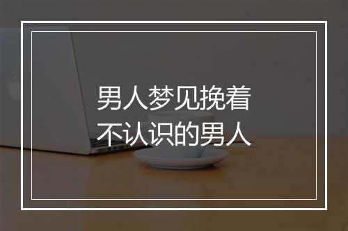 男人梦见挽着不认识的男人