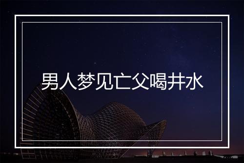 男人梦见亡父喝井水