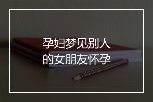 孕妇梦见别人的女朋友怀孕