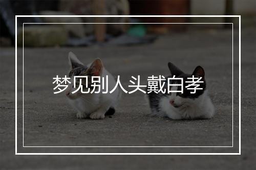 梦见别人头戴白孝