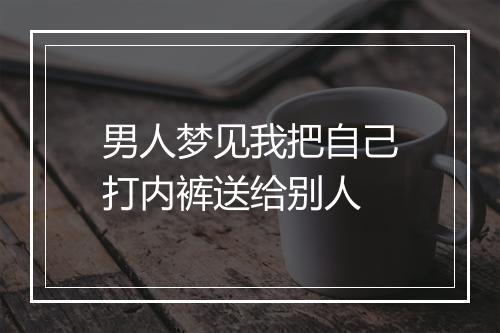 男人梦见我把自己打内裤送给别人