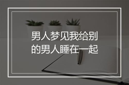 男人梦见我给别的男人睡在一起