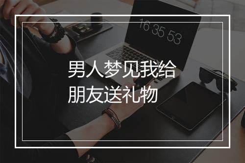 男人梦见我给朋友送礼物