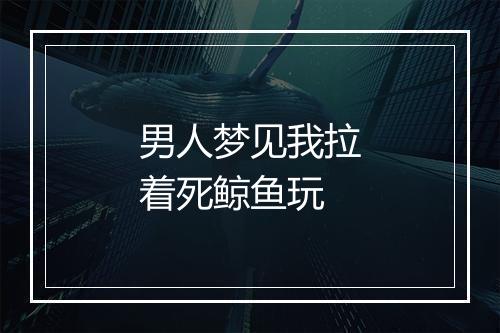 男人梦见我拉着死鲸鱼玩