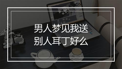 男人梦见我送别人耳丁好么