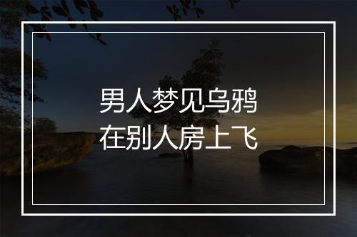 男人梦见乌鸦在别人房上飞