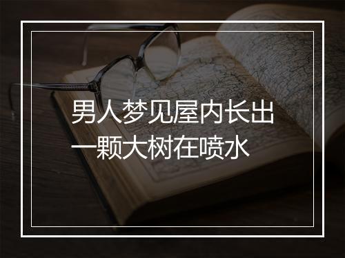 男人梦见屋内长出一颗大树在喷水