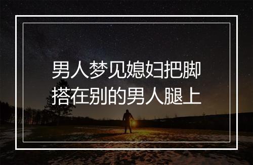 男人梦见媳妇把脚搭在别的男人腿上