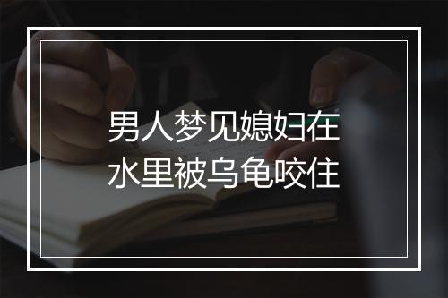 男人梦见媳妇在水里被乌龟咬住