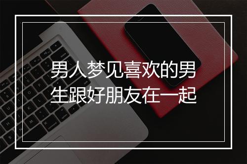 男人梦见喜欢的男生跟好朋友在一起