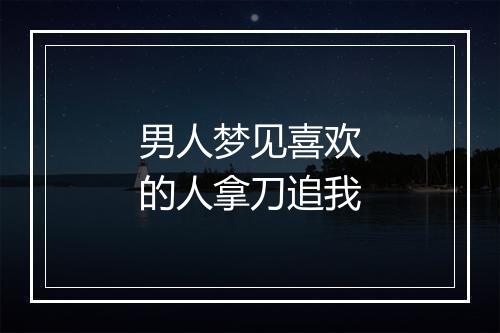 男人梦见喜欢的人拿刀追我