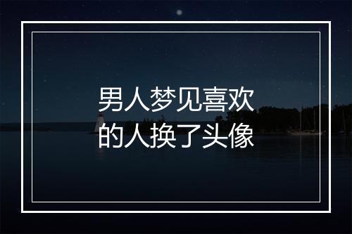 男人梦见喜欢的人换了头像