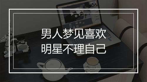 男人梦见喜欢明星不理自己