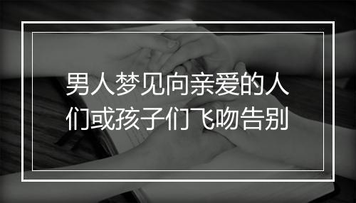 男人梦见向亲爱的人们或孩子们飞吻告别