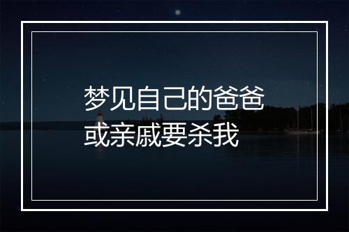 梦见自己的爸爸或亲戚要杀我