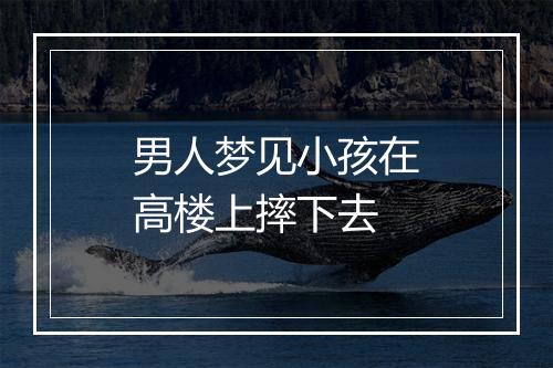 男人梦见小孩在高楼上摔下去