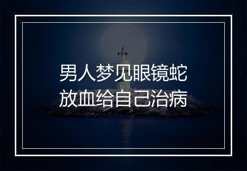 男人梦见眼镜蛇放血给自己治病