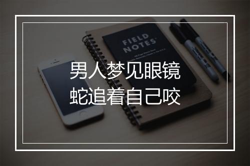 男人梦见眼镜蛇追着自己咬