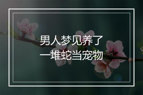 男人梦见养了一堆蛇当宠物