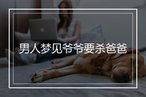 男人梦见爷爷要杀爸爸