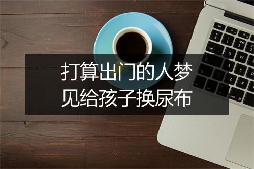 打算出门的人梦见给孩子换尿布