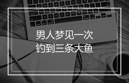 男人梦见一次钓到三条大鱼