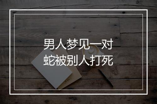 男人梦见一对蛇被别人打死