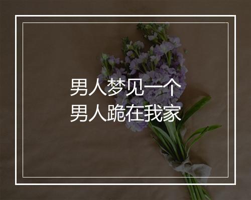 男人梦见一个男人跪在我家