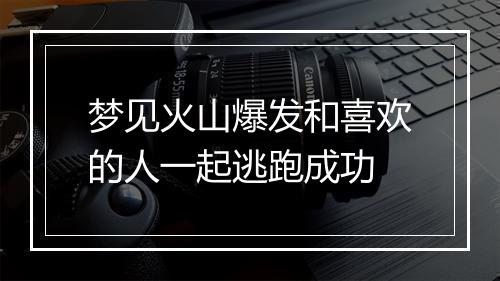 梦见火山爆发和喜欢的人一起逃跑成功