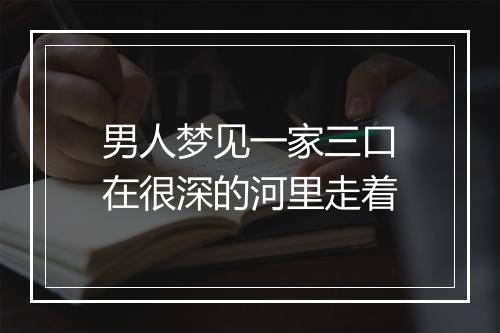 男人梦见一家三口在很深的河里走着