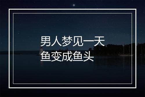 男人梦见一天鱼变成鱼头