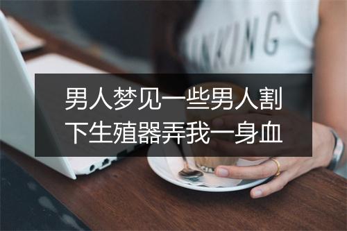 男人梦见一些男人割下生殖器弄我一身血