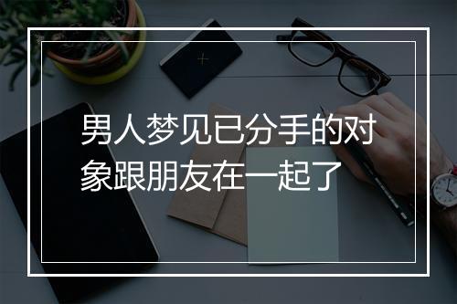 男人梦见已分手的对象跟朋友在一起了