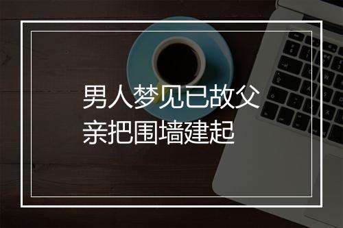 男人梦见已故父亲把围墙建起