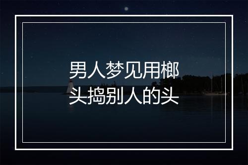 男人梦见用榔头捣别人的头