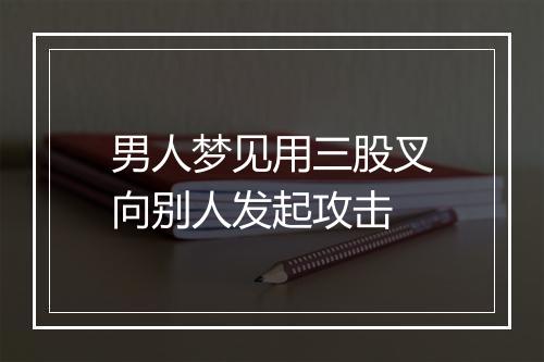 男人梦见用三股叉向别人发起攻击