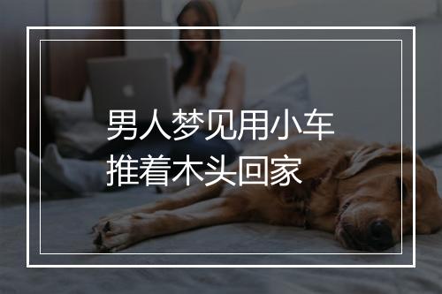 男人梦见用小车推着木头回家