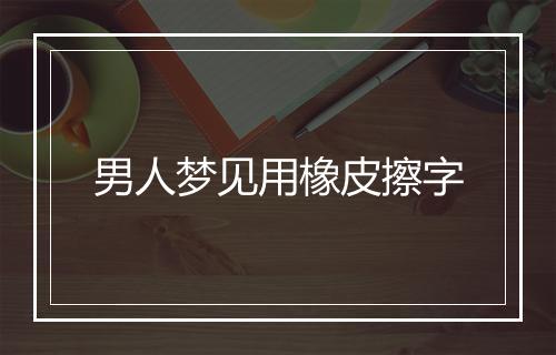 男人梦见用橡皮擦字