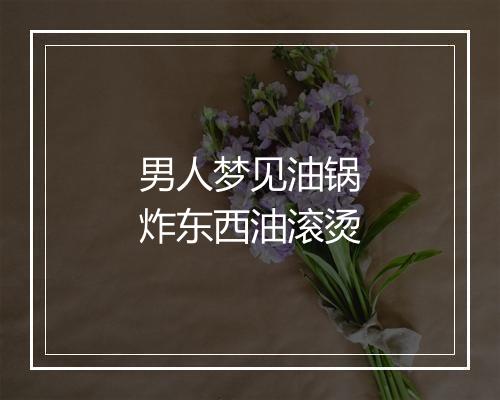 男人梦见油锅炸东西油滚烫