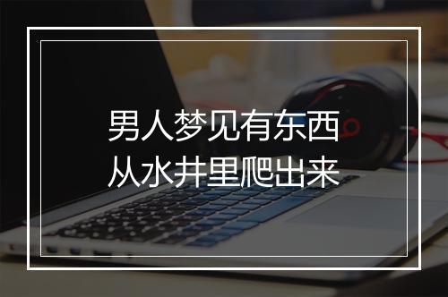 男人梦见有东西从水井里爬出来