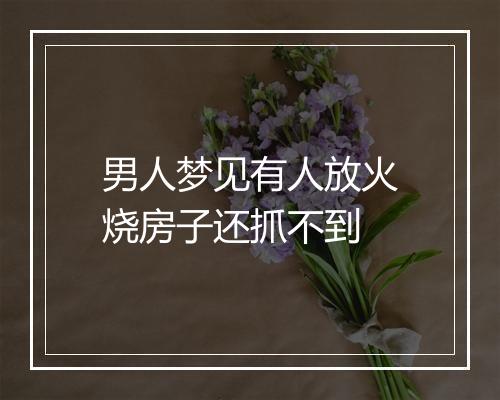 男人梦见有人放火烧房子还抓不到