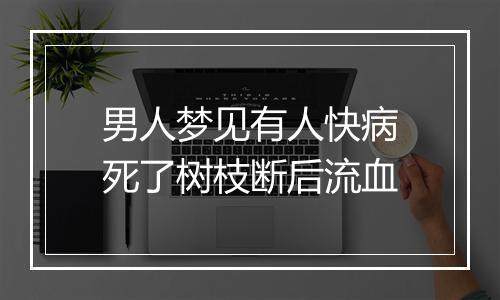 男人梦见有人快病死了树枝断后流血