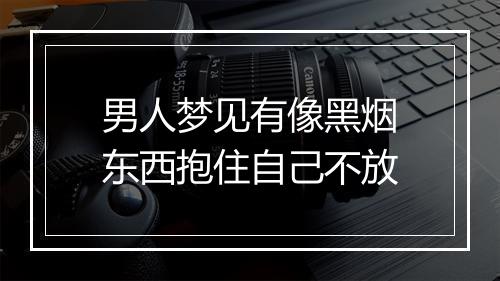 男人梦见有像黑烟东西抱住自己不放