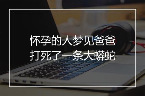 怀孕的人梦见爸爸打死了一条大蟒蛇