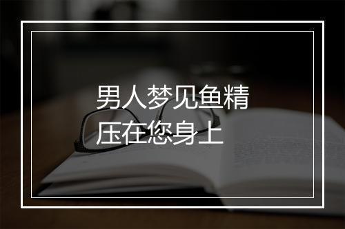 男人梦见鱼精压在您身上