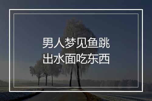 男人梦见鱼跳出水面吃东西