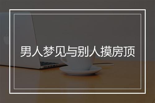 男人梦见与别人摸房顶