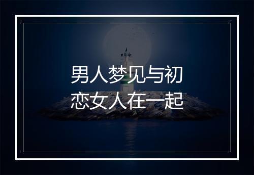 男人梦见与初恋女人在一起